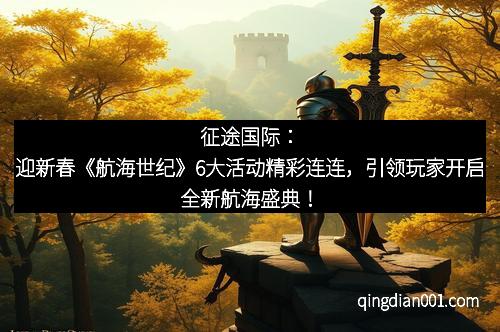 征途国际：迎新春《航海世纪》6大活动精彩连连，引领玩家开启全新航海盛典！